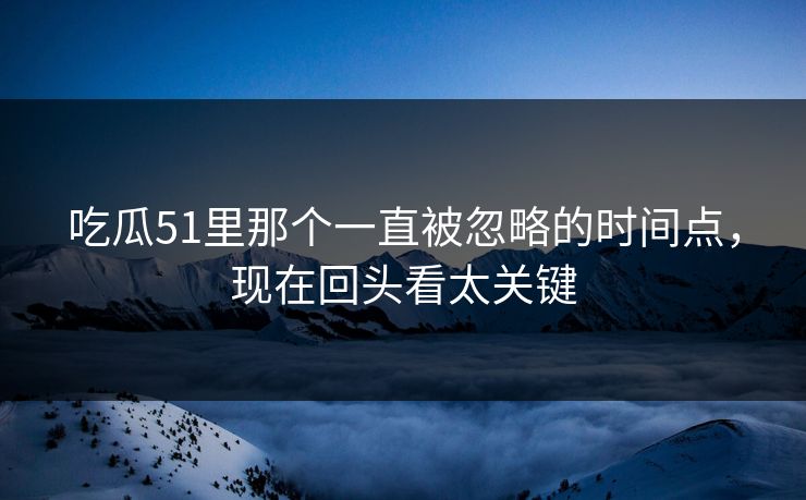 吃瓜51里那个一直被忽略的时间点，现在回头看太关键