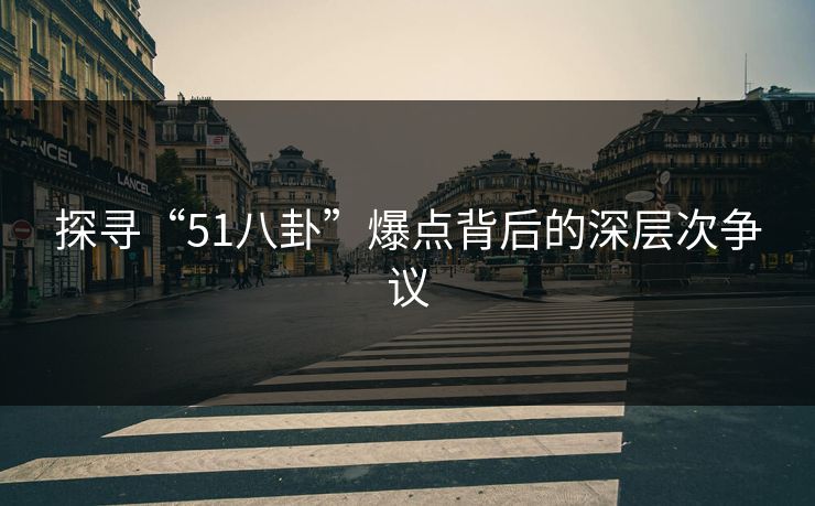 探寻“51八卦”爆点背后的深层次争议