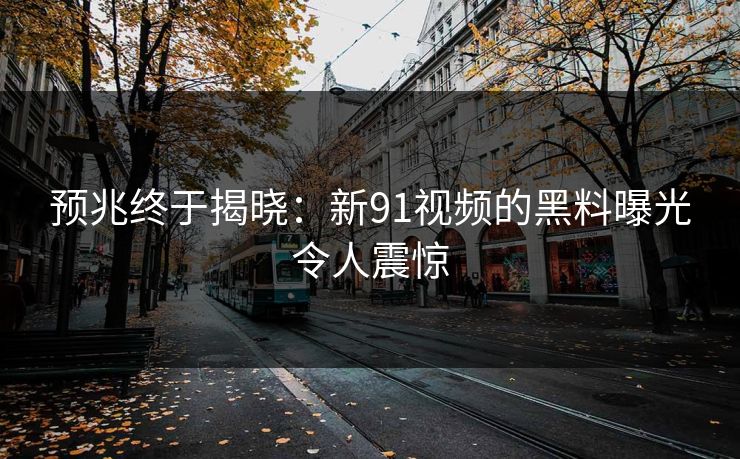 预兆终于揭晓：新91视频的黑料曝光令人震惊
