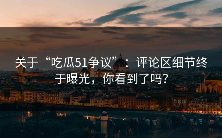 关于“吃瓜51争议”：评论区细节终于曝光，你看到了吗？