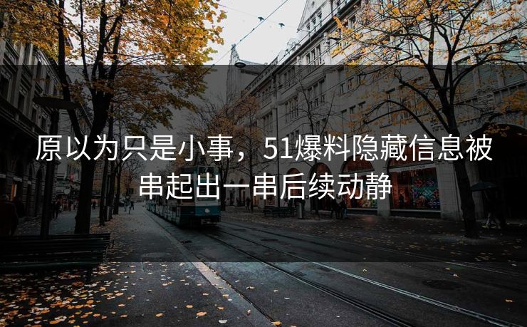 原以为只是小事，51爆料隐藏信息被串起出一串后续动静