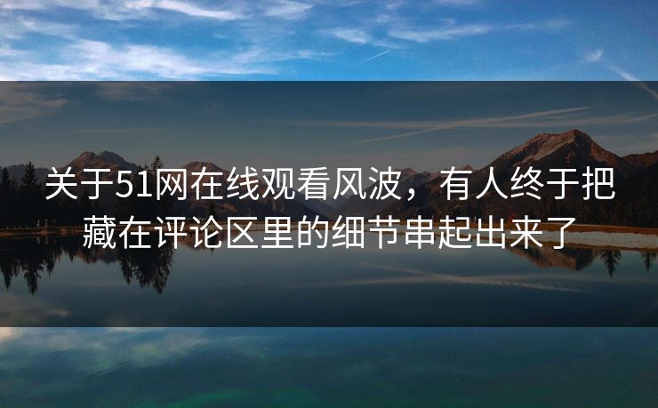 关于51网在线观看风波，有人终于把藏在评论区里的细节串起出来了