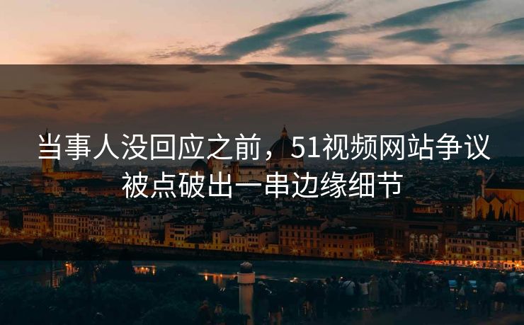 当事人没回应之前，51视频网站争议被点破出一串边缘细节