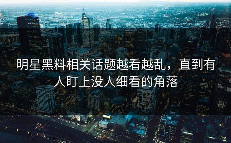 明星黑料相关话题越看越乱，直到有人盯上没人细看的角落