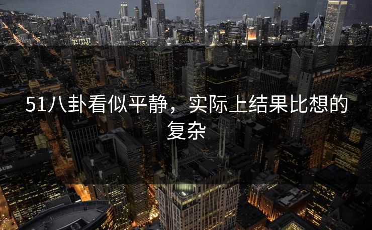 51八卦看似平静，实际上结果比想的复杂