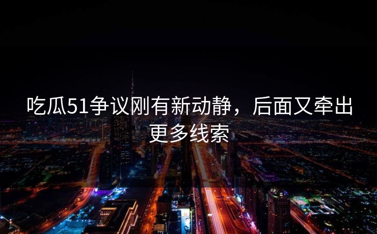 吃瓜51争议刚有新动静，后面又牵出更多线索