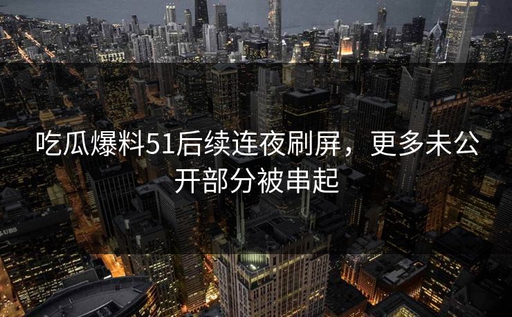 吃瓜爆料51后续连夜刷屏，更多未公开部分被串起