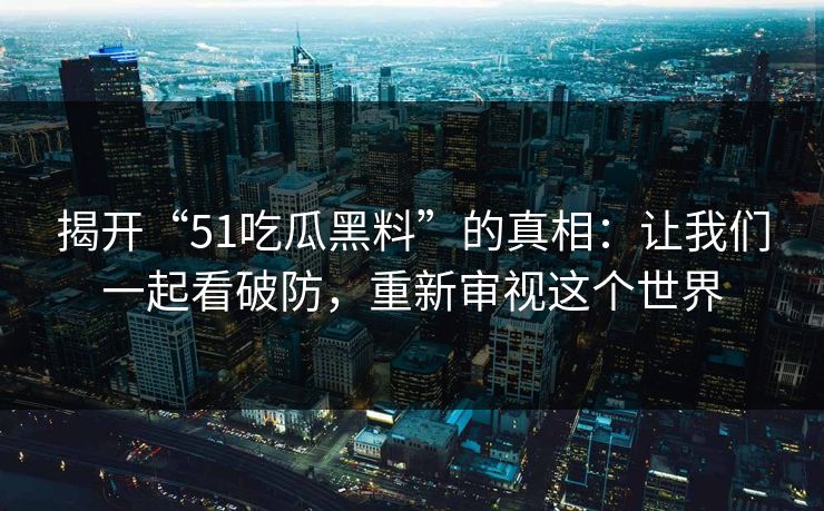 揭开“51吃瓜黑料”的真相：让我们一起看破防，重新审视这个世界