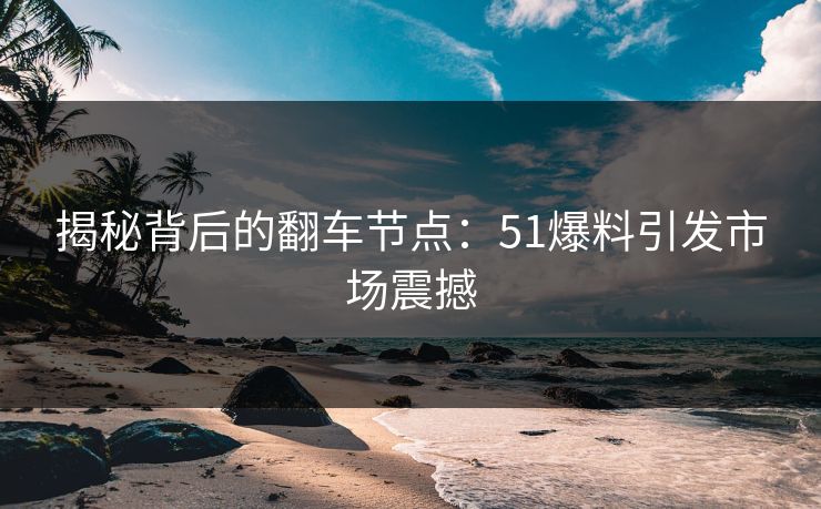 揭秘背后的翻车节点：51爆料引发市场震撼