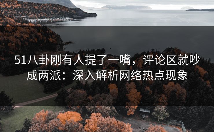 51八卦刚有人提了一嘴，评论区就吵成两派：深入解析网络热点现象