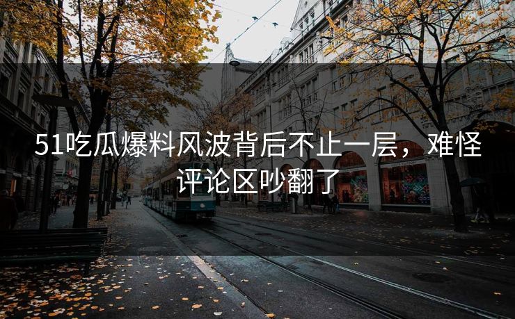 51吃瓜爆料风波背后不止一层，难怪评论区吵翻了