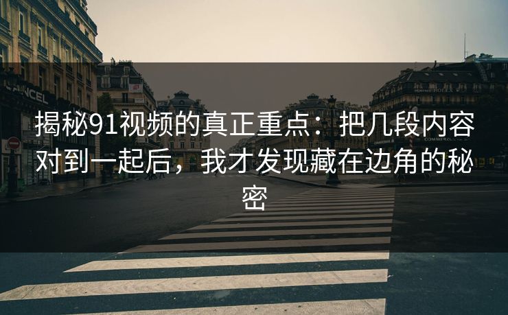 揭秘91视频的真正重点：把几段内容对到一起后，我才发现藏在边角的秘密