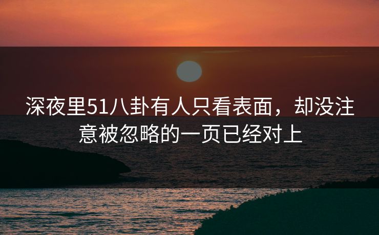 深夜里51八卦有人只看表面，却没注意被忽略的一页已经对上