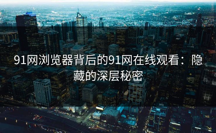 91网浏览器背后的91网在线观看：隐藏的深层秘密