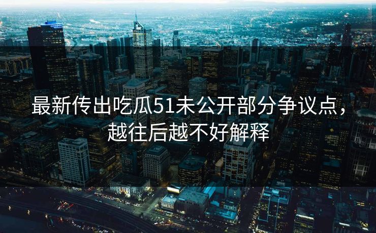 最新传出吃瓜51未公开部分争议点，越往后越不好解释