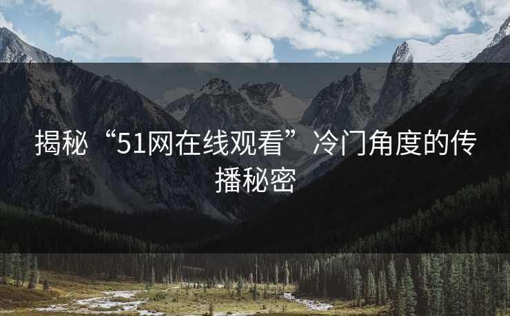 揭秘“51网在线观看”冷门角度的传播秘密