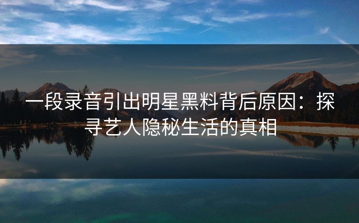 一段录音引出明星黑料背后原因：探寻艺人隐秘生活的真相