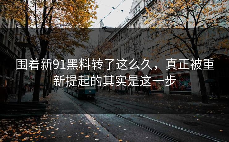 围着新91黑料转了这么久，真正被重新提起的其实是这一步