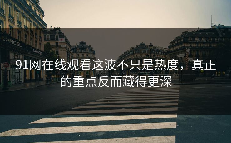 91网在线观看这波不只是热度，真正的重点反而藏得更深