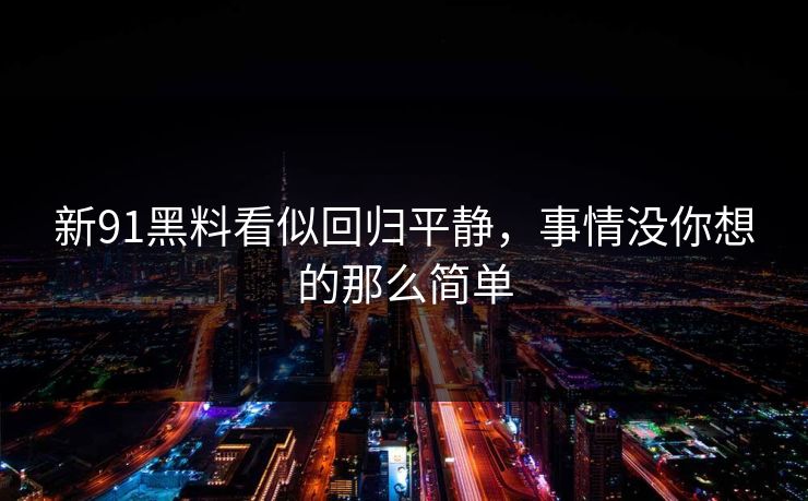 新91黑料看似回归平静，事情没你想的那么简单