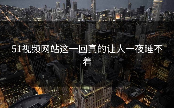 51视频网站这一回真的让人一夜睡不着