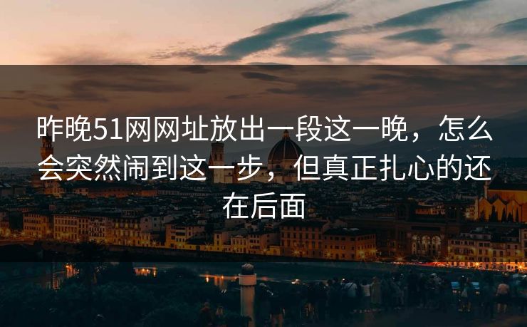昨晚51网网址放出一段这一晚，怎么会突然闹到这一步，但真正扎心的还在后面