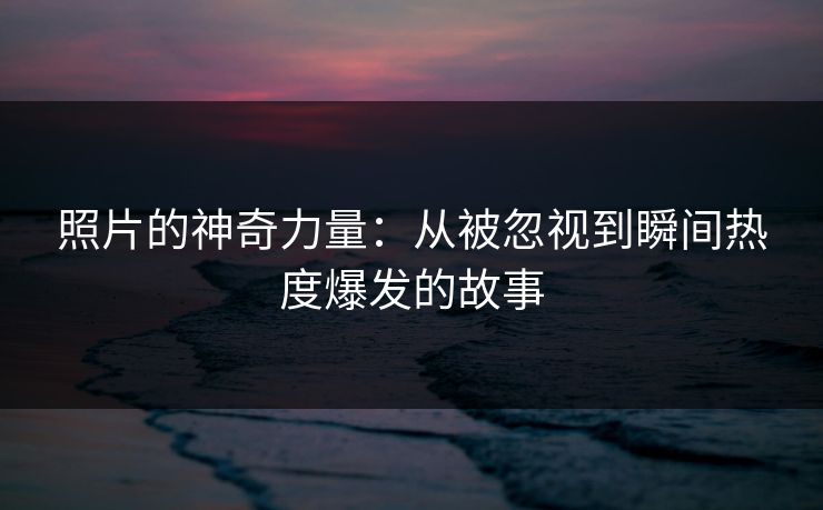 照片的神奇力量：从被忽视到瞬间热度爆发的故事