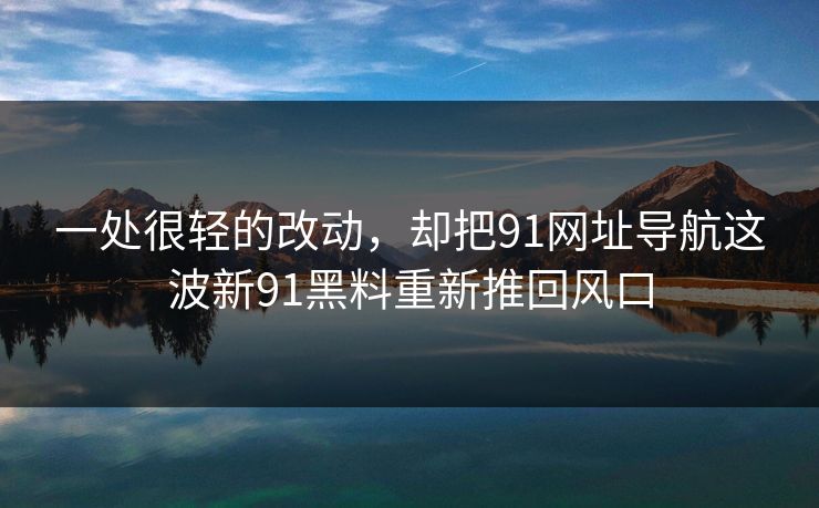 一处很轻的改动，却把91网址导航这波新91黑料重新推回风口