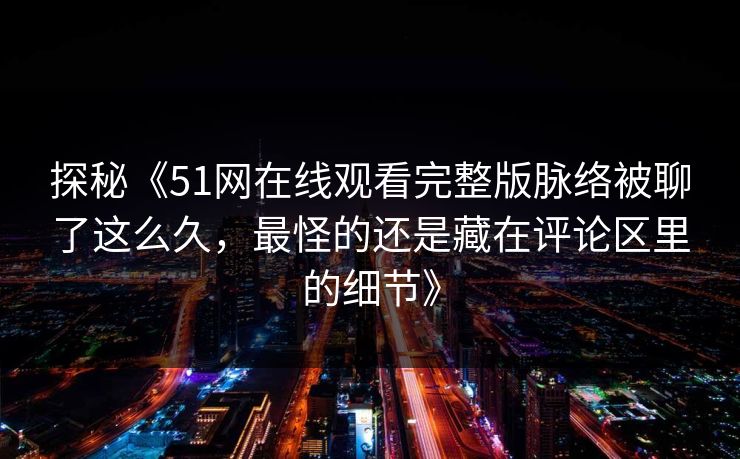 探秘《51网在线观看完整版脉络被聊了这么久，最怪的还是藏在评论区里的细节》