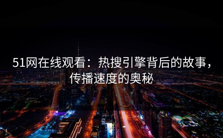 51网在线观看：热搜引擎背后的故事，传播速度的奥秘