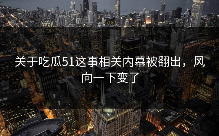 关于吃瓜51这事相关内幕被翻出，风向一下变了