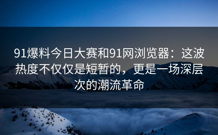 91爆料今日大赛和91网浏览器：这波热度不仅仅是短暂的，更是一场深层次的潮流革命