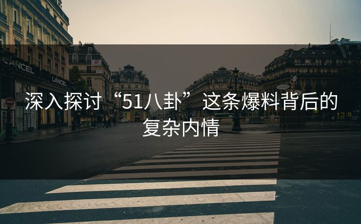 深入探讨“51八卦”这条爆料背后的复杂内情