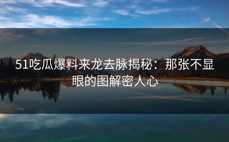 51吃瓜爆料来龙去脉揭秘：那张不显眼的图解密人心