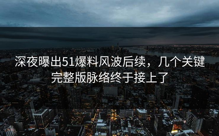 深夜曝出51爆料风波后续，几个关键完整版脉络终于接上了
