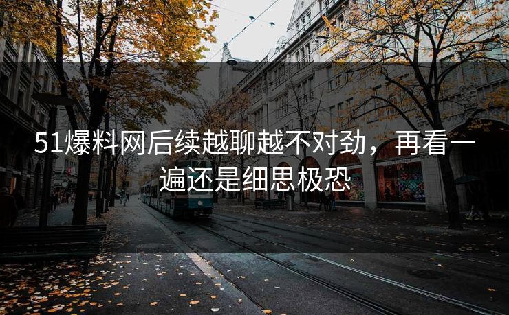 51爆料网后续越聊越不对劲，再看一遍还是细思极恐