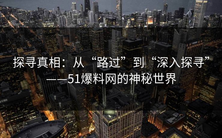 探寻真相：从“路过”到“深入探寻”——51爆料网的神秘世界