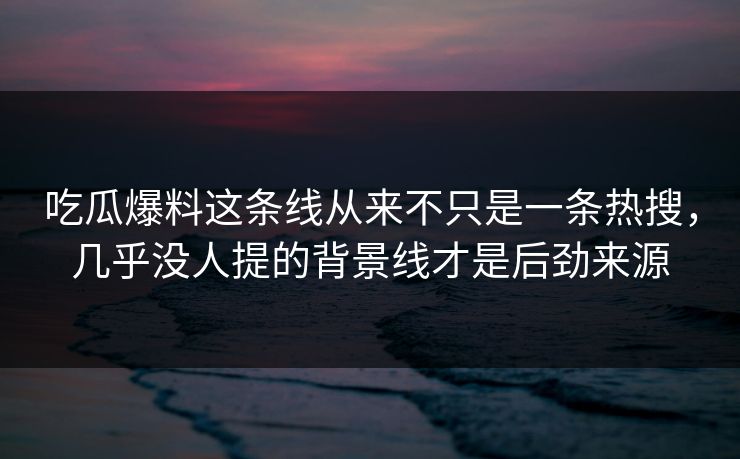 吃瓜爆料这条线从来不只是一条热搜，几乎没人提的背景线才是后劲来源