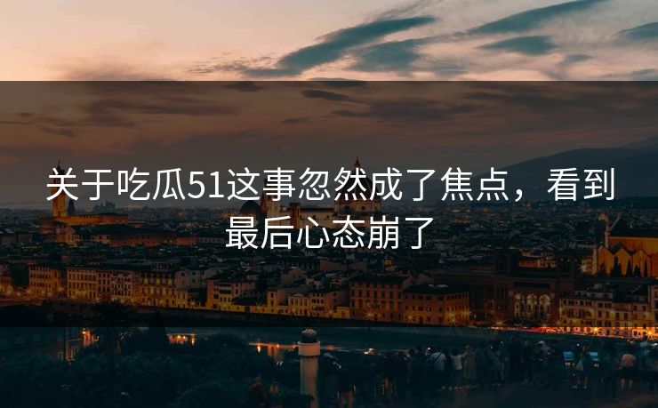 关于吃瓜51这事忽然成了焦点，看到最后心态崩了