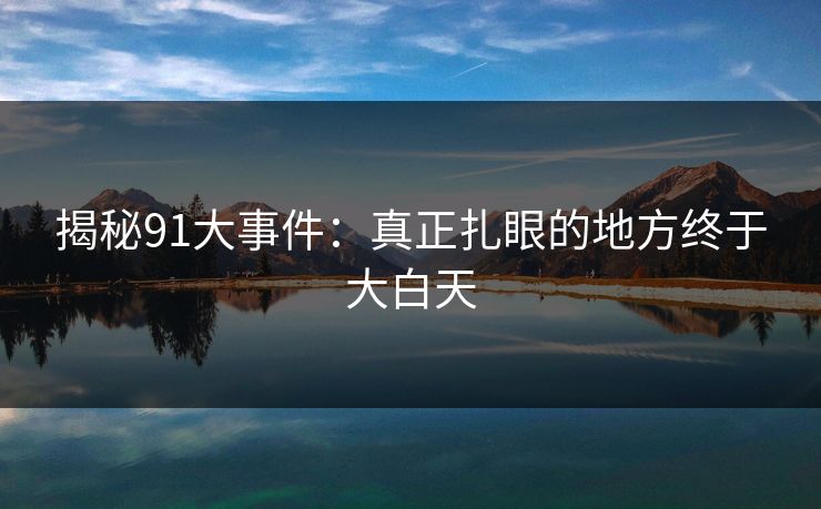 揭秘91大事件：真正扎眼的地方终于大白天