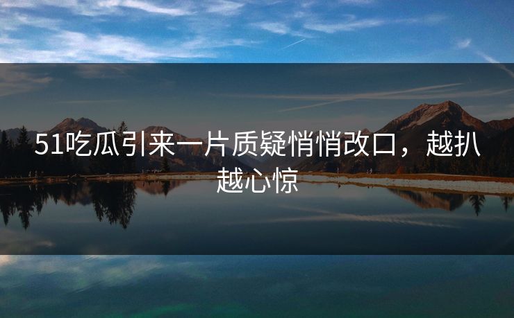 51吃瓜引来一片质疑悄悄改口，越扒越心惊