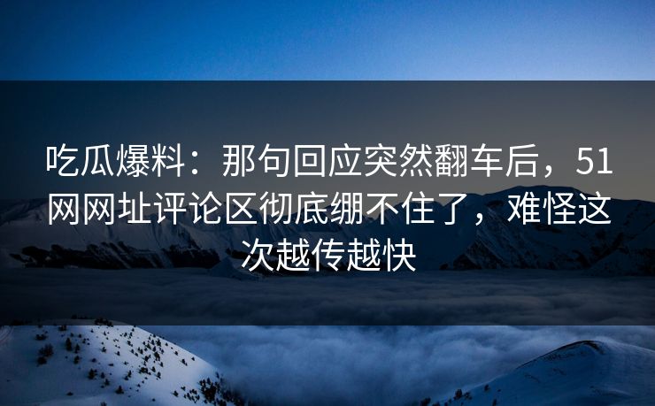 吃瓜爆料：那句回应突然翻车后，51网网址评论区彻底绷不住了，难怪这次越传越快