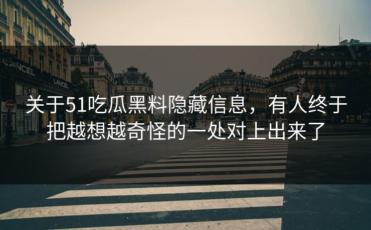 关于51吃瓜黑料隐藏信息，有人终于把越想越奇怪的一处对上出来了