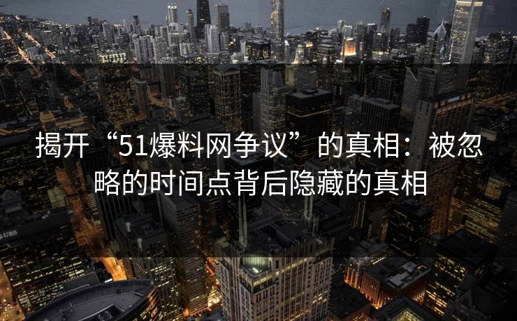 揭开“51爆料网争议”的真相：被忽略的时间点背后隐藏的真相