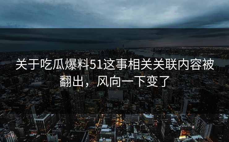 关于吃瓜爆料51这事相关关联内容被翻出，风向一下变了