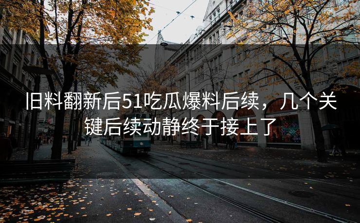 旧料翻新后51吃瓜爆料后续，几个关键后续动静终于接上了