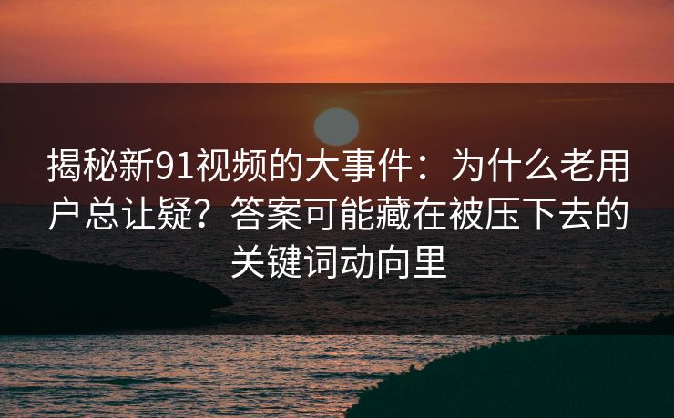 揭秘新91视频的大事件：为什么老用户总让疑？答案可能藏在被压下去的关键词动向里