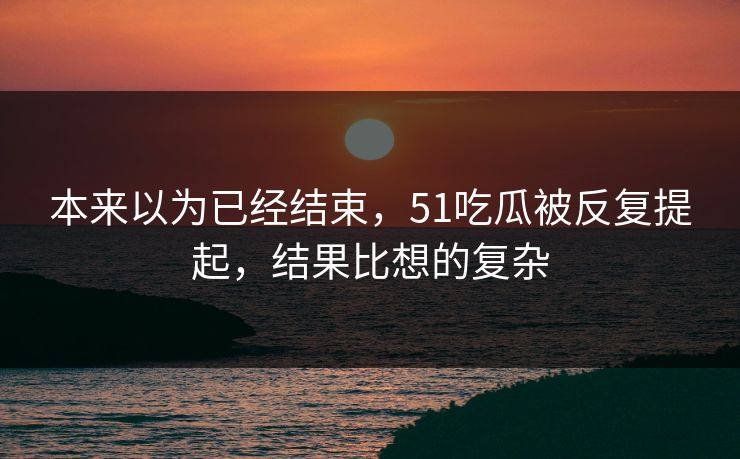 本来以为已经结束，51吃瓜被反复提起，结果比想的复杂