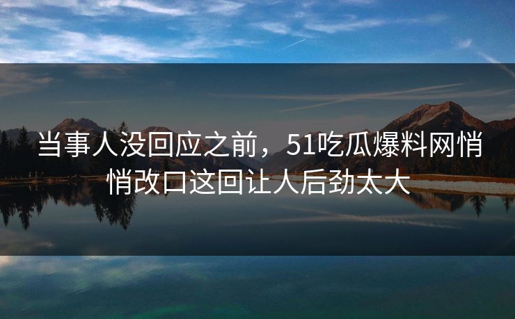 当事人没回应之前，51吃瓜爆料网悄悄改口这回让人后劲太大