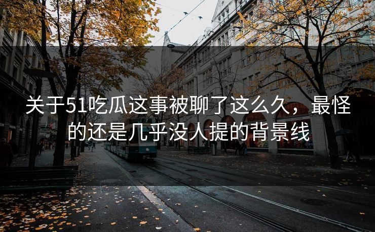 关于51吃瓜这事被聊了这么久，最怪的还是几乎没人提的背景线